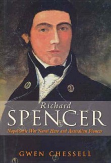 Richard Spencer: Napoleonic Naval Hero and Australian Pioneer - Gwen Chessell, G. S. J. Chessell