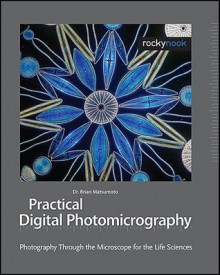 Practical Digital Photomicrography: Photography Through the Microscope for the Life Sciences - Brian Matsumoto