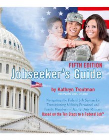 Jobseeker's Guide, 5th Ed: Navigating the Federal Job System for Transitioning Military Personnel and Family Members of Active Duty Military - Kathryn Troutman