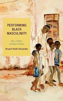 Performing Black Masculinity: Race, Culture, and Queer Identity - Bryant Keith Alexander