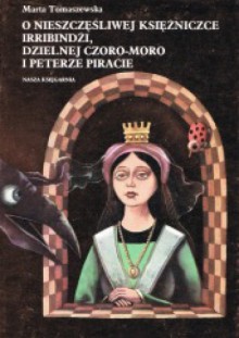 O nieszczęśliwej księżniczce Irribindżi, dzielnej Czoro-Moro i Peterze piracie - Marta Tomaszewska