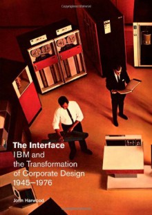 The Interface: IBM and the Transformation of Corporate Design, 1945�1976 - John Harwood