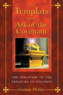 The Templars and the Ark of the Covenant: The Discovery of the Treasure of Solomon - Graham Phillips