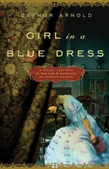 Girl in a Blue Dress: A Novel Inspired by the Life and Marriage of Charles Dickens - Gaynor Arnold