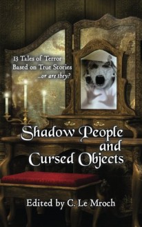 Shadow People and Cursed Objects: 13 Tales of Terror Based on True Stories...or are they? - S. Mickey Lin,Keith Karabin,Sean Ealy,Barry Charman,C. Le Mroch,C. Le Mroch,Alice J. Black,Ken Teutsch,Evan Dicken,Carl Barker,Emerian Rich