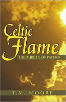 Celtic Flame: The Burden of Patrick - T.M. Moore