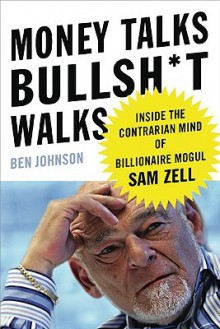 Money Talks, Bullsh*t Walks: Inside the Contrarian Mind of Billionaire Mogul Sam Zell - Ben Johnson