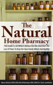 The Natural Home Pharmacy; Peer Inside To See What A Natural Doc Has Used Over The Last 20 Years To Keep Her Own Family Whole And Healthy - Allyson Mcquinn, Jeff Korentayer, Diane Nowlan