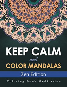 Keep Calm and Color Mandalas - Zen Edition: Coloring Book Meditation (Zen Mandalas and Art Book Series) - Speedy Publishing LLC