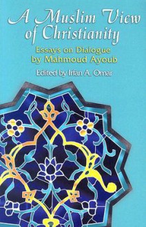 A Muslim View Of Christianity: Essays on Dialogue (Faith Meets Faith Series) - Mahmoud Ayoub, Irfan Omar