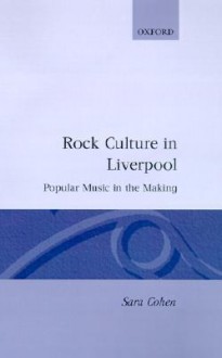 Rock Culture in Liverpool: Popular Music in the Making - Sara Cohen