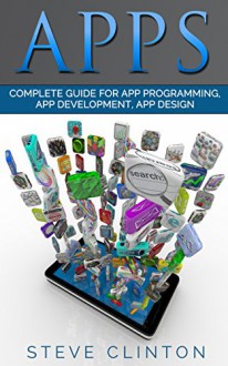 Apps: Beginner's Guide For App Programming, App Development, App Design (ios, android, smartphone, tablet, apple, samsung, apple watch, mac os, chrome, ... firefox, firephone, amazon kindle, iphone) - Steve Clinton, Scott Davidson