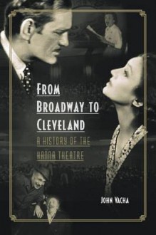 From Broadway to Cleveland: A History of the Hanna Theatre - John Vacha