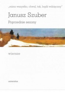 „mimo wszystko, chwal, tak, bądź wdzięczny”. Poprzednie sezony. Wiersze - Janusz Szuber