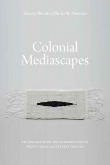 Colonial Mediascapes: Sensory Worlds of the Early Americas - Matt Cohen, Jeffrey Glover