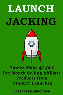 LAUNCH JACKING 2015: How to Make $3,000 Per Month Selling Affiliate Products from Product Launches - Alexander Shrouder