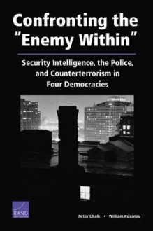 Confronting the "Enemy Within": Security Intelligence, the Police, and Counterterrorism in Four Democracies - Peter Chalk, William Rosenau