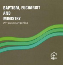 Baptism, Eucharist and Ministry: Paper #111 (Faith and Order) - World Council of Churches