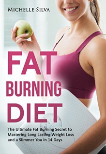 Fat Burning Diet: The Ultimate Fat Burning Secret to Mastering Long Lasting Weight Loss and a Slimmer You in 14 Days (Rapid Fat Loss, Fat Burners) - Michelle Silva