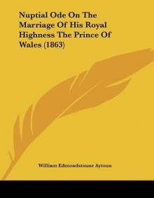 Nuptial Ode on the Marriage of His Royal Highness the Prince of Wales (1863) - William Edmondstoune Aytoun