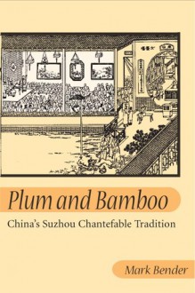 Plum and Bamboo: CHINA'S SUZHOU CHANTEFABLE TRADITION - Mark Bender