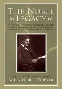 THE NOBLE LEGACY: The Story of Gilbert Clifford Noble, Cofounder of the Barnes & Noble and Noble & Noble Book Companies - Betty Turner