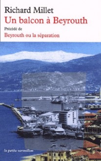 Un balcon à Beyrouth précédé de Beyrouth ou la séparation - Richard Millet