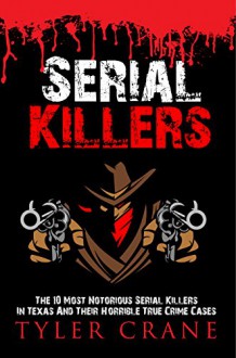 Serial Killers: The 10 Most Notorious Serial Killers In Texas And Their Horrible True Crime Cases (True Crime, Serial Killers) - Tyler Crane, true crime