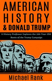 American History & Donald Trump: A History Professor Explores The 200-Year-Old Roots of the Trump Campaign - Michael Rank