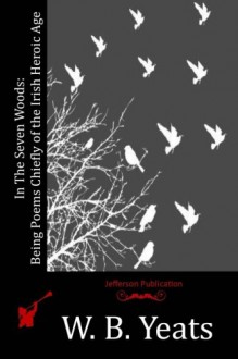 In The Seven Woods: Being Poems Chiefly of the Irish Heroic Age - W. B. Yeats