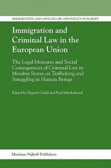 Immigration and Criminal Law in the European Union:: The Legal Measures and Social Consequences of Criminal Law in Member States on Trafficking and Smugg - P. Minderhoud, E. Guild, Elspeth Guild