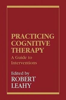 Practicing Cognitive Therapy: A Guide to Interventions - Robert L. Leahy