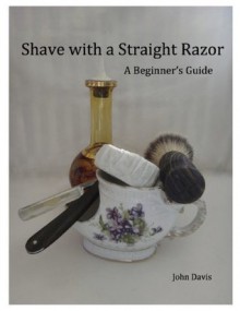 Shave With a Straight Razor - A Guide for Beginners - John Davis