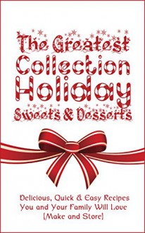 The Greatest Collection Holiday Sweets & Desserts: Delicious, Quick & Easy Recipes You and Your Family Will Love (Make and Store) - Brittany M. Davis