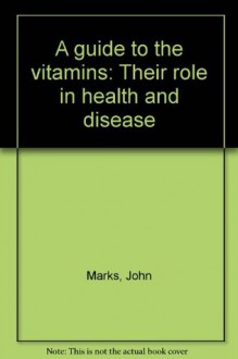 A guide to the vitamins: Their role in health and disease - John Marks