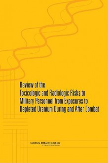 Review of the Toxicologic and Radiologic Risks to Military Personnel from Exposures to Depleted Uranium During and After Combat - Committee on Toxicologic and Radiologic, Committee on Toxicology, National Research Council, Committee on Toxicologic and Radiologic