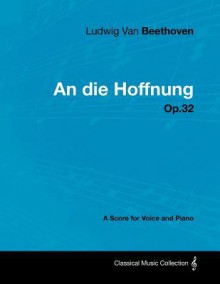 Ludwig Van Beethoven - An Die Hoffnung - Op.32 - A Score for Voice and Piano - Ludwig van Beethoven