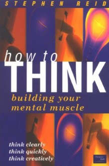 How to Think: Building Your Mental Muscle - Stephen Reid