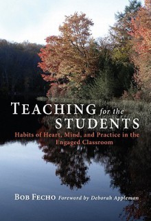 Teaching for the Students: Habits of Heart, Mind, and Practice in the Engaged Classroom - Bob Fecho