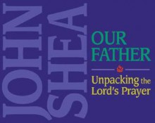 The Our Father: Unpacking the Lord's Prayer - John Shea