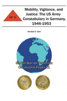 Mobility, Vigilance, and Justice: The US Army Constabulary in Germany, 1946-1953: Global War on Terrorism Occasional Paper 11 - Kendall D. Gott, Combat Studies Institute