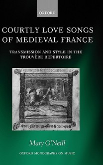 Courtly Love Songs of Medieval France: Transmission and Style in the Trouvere Repertoire - Mary O'Neill