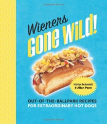 Wieners Gone Wild!: Out-of-the-Ballpark Recipes for Extraordinary Hot Dogs - Holly Schmidt, Allan Penn