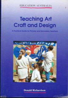 Teaching Art, Craft and Design : A Practical Guide for Primary and Secondary Teachers (Education Australia) - Donald Richardson