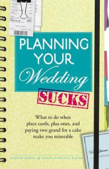 Planning Your Wedding Sucks: What to Do When Place Cards, Plus Ones, and Paying Two Grand for a Cake Make You Miserable - Joanne Kimes, Elena Donovan Mauer