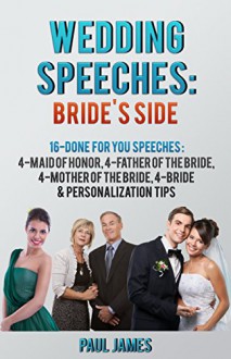 Wedding Speeches: Brides's Side: 16 Done For You Speeches: 4 - Maid of Honor, 4 - Father of the Bride, 4 - Mother of the Bride, 4 - Bride & Personalization Tips - Paul James