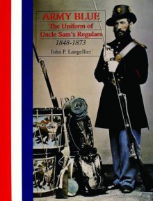 Army Blue: The Uniform of Uncle Sams Regulars 1848-1873 - John P. Langellier