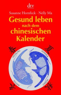 Gesund leben nach dem chinesischen Kalender - Susanne Hornfeck, Nelly Ma, Gen De He