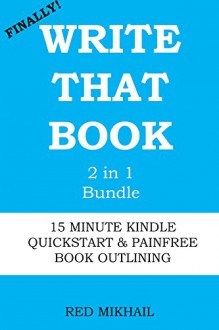 WRITE THAT BOOK (2 in1 Bundle): 15 MINUTE KINDLE QUICKSTART + PAINFREE BOOK OUTLINING - Red Mikhail