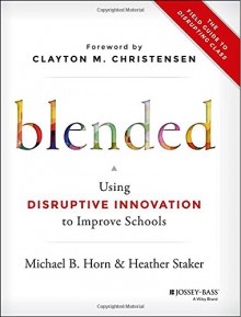 Blended: Using Disruptive Innovation to Improve Schools - Michael B. Horn, Heather Staker, Clayton M. Christensen